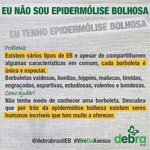 Um dos 7 banners que a DEBRA Brasil criou abordando os problemas que as pessoas com EB enfrentam e como podemos ajudá-las. O tema abordado é “Eu não sou epidermólise bolhosa, eu tenho epidermólise bolhosa”.